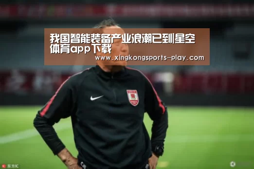 我国智能装备产业浪潮已到|星空体育app下载(图3) 星空体育电脑版下载