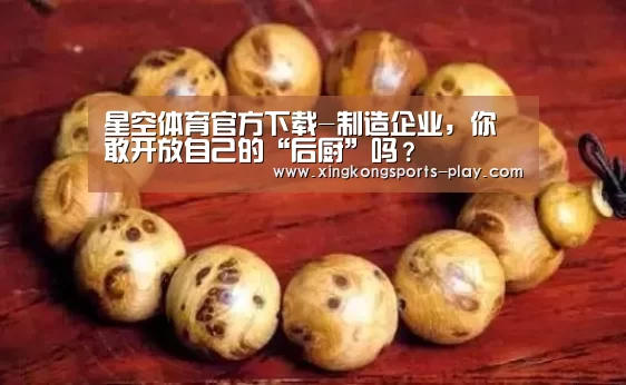 星空体育官方下载-制造企业，你敢开放自己的“后厨”吗？