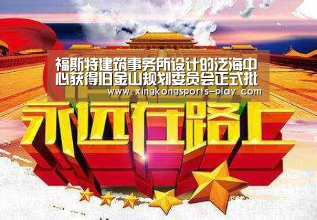 福斯特建筑事务所设计的泛海中心获得旧金山规划委员会正式批准【星空体育电脑版下载】